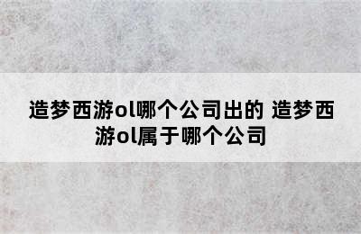 造梦西游ol哪个公司出的 造梦西游ol属于哪个公司